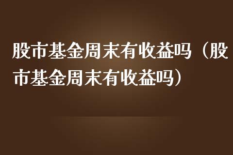 股市基金周末有收益吗（股市基金周末有收益吗）_https://www.kuaijiepai.net_期货理财_第1张