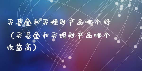 买基金和买理财产品哪个好（买基金和买理财产品哪个收益高）_https://www.kuaijiepai.net_期货理财_第1张