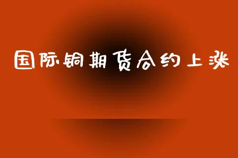国际铜期货合约上涨_https://www.kuaijiepai.net_国际股建_第1张