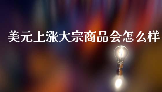 美元上涨大宗商品会怎么样_https://www.kuaijiepai.net_国际期货_第1张