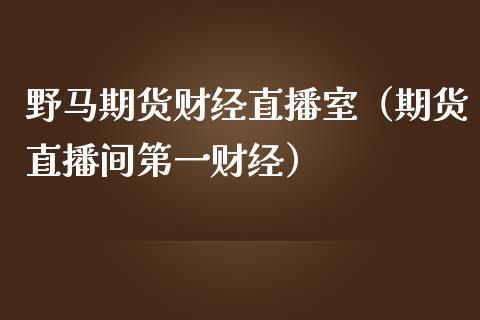 野马期货财经直播室（期货直播间第一财经）_https://www.kuaijiepai.net_期货在线_第1张