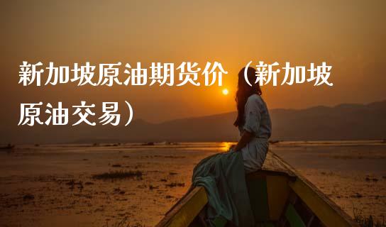 新加坡原油期货价（新加坡原油交易）_https://www.kuaijiepai.net_期货资讯_第1张
