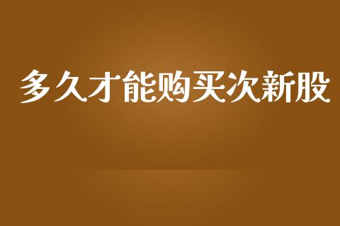 多久才能购买次新股_https://www.kuaijiepai.net_期货资讯_第1张