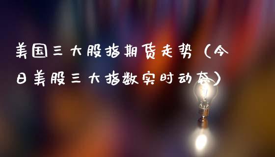 美国三大股指期货走势（今日美股三大指数实时动态）_https://www.kuaijiepai.net_国际期货_第1张