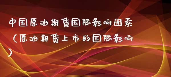 中国原油期货国际影响因素（原油期货上市的国际影响）_https://www.kuaijiepai.net_期货资讯_第1张