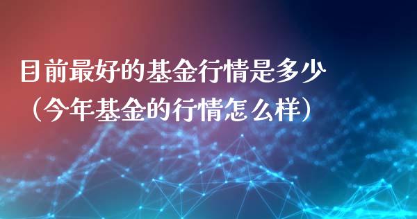 目前最好的基金行情是多少（今年基金的行情怎么样）_https://www.kuaijiepai.net_投资理财_第1张