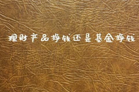 理财产品挣钱还是基金挣钱_https://www.kuaijiepai.net_期货理财_第1张