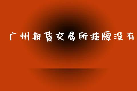 广州期货交易所挂牌没有_https://www.kuaijiepai.net_国际期货_第1张