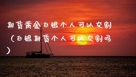 期货黄金白银个人可以交割（白银期货个人可以交割吗）_https://www.kuaijiepai.net_国际期货_第1张