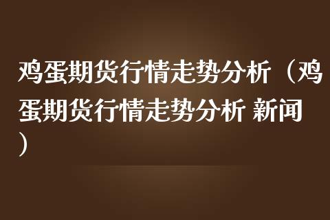 鸡蛋期货行情走势分析（鸡蛋期货行情走势分析 新闻）_https://www.kuaijiepai.net_国际期货_第1张
