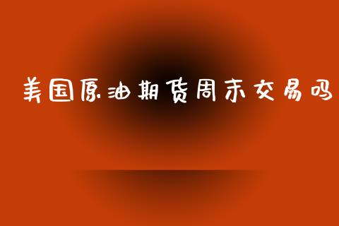 美国原油期货周末交易吗_https://www.kuaijiepai.net_国际期货_第1张