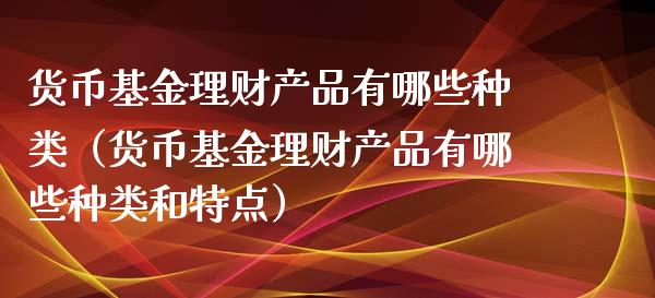 货币基金理财产品有哪些种类（货币基金理财产品有哪些种类和特点）_https://www.kuaijiepai.net_期货理财_第1张