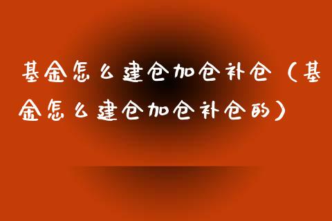 基金怎么建仓加仓补仓（基金怎么建仓加仓补仓的）_https://www.kuaijiepai.net_期货理财_第1张