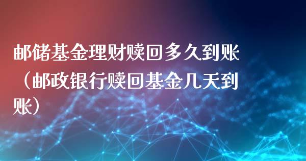 邮储基金理财赎回多久到账（邮政银行赎回基金几天到账）_https://www.kuaijiepai.net_投资理财_第1张