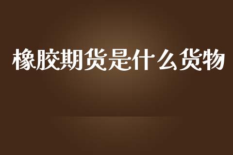 橡胶期货是什么货物_https://www.kuaijiepai.net_期货理财_第1张