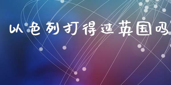 以色列打得过英国吗_https://www.kuaijiepai.net_期货在线_第1张