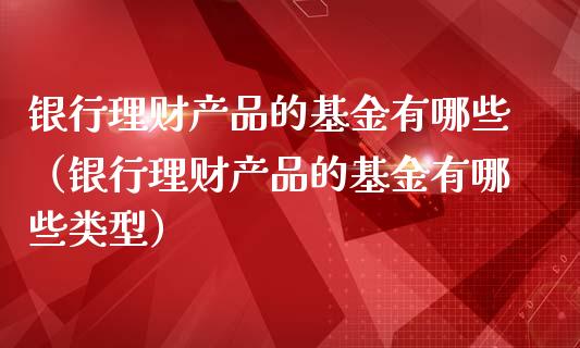 银行理财产品的基金有哪些（银行理财产品的基金有哪些类型）_https://www.kuaijiepai.net_投资理财_第1张
