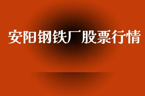 安阳钢铁厂股票行情_https://www.kuaijiepai.net_新股新闻_第1张
