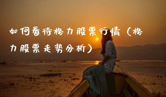 如何看待格力股票行情（格力股票走势分析）_https://www.kuaijiepai.net_新股新闻_第1张