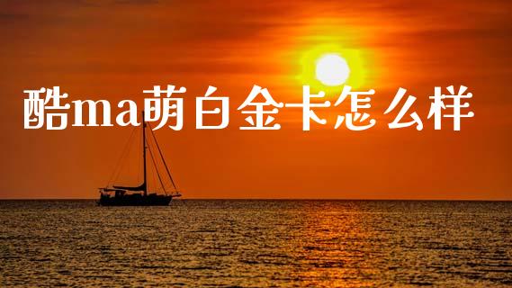 酷ma萌白金卡怎么样_https://www.kuaijiepai.net_期货理财_第1张