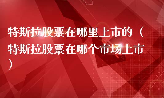 特斯拉股票在哪里上市的（特斯拉股票在哪个市场上市）_https://www.kuaijiepai.net_新股新闻_第1张
