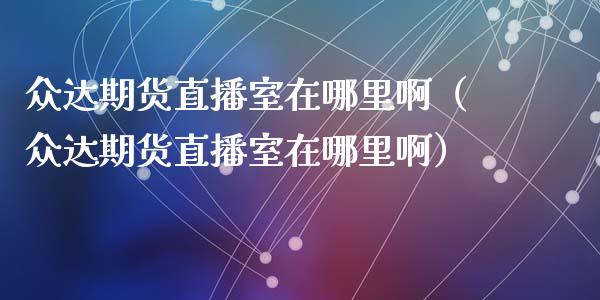 众达期货直播室在哪里啊（众达期货直播室在哪里啊）_https://www.kuaijiepai.net_期货在线_第1张