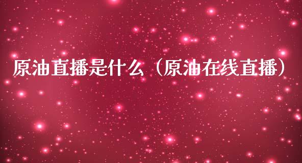 原油直播是什么（原油在线直播）_https://www.kuaijiepai.net_期货在线_第1张