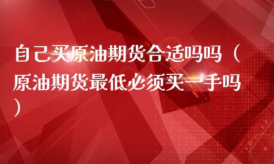 自己买原油期货合适吗吗（原油期货最低必须买一手吗）_https://www.kuaijiepai.net_国际期货_第1张