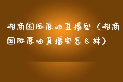 湘商国际原油直播室（湘商国际原油直播室怎么样）_https://www.kuaijiepai.net_期货在线_第1张