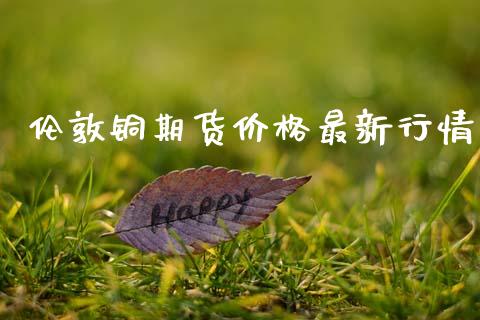 伦敦铜期货价格最新行情_https://www.kuaijiepai.net_国际期货_第1张