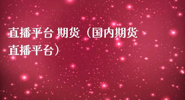 直播平台 期货（国内期货直播平台）_https://www.kuaijiepai.net_期货在线_第1张