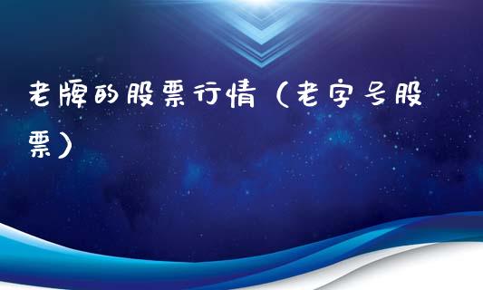 老牌的股票行情（老字号股票）_https://www.kuaijiepai.net_股票理论_第1张