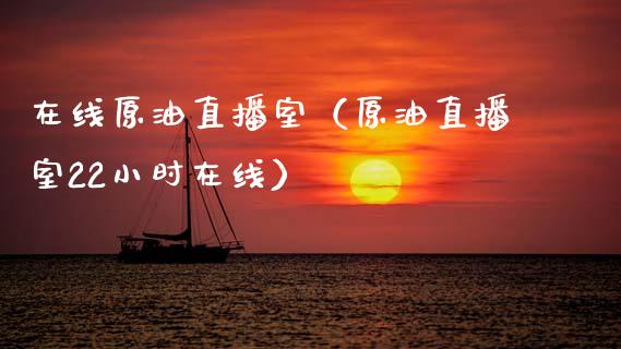 在线原油直播室（原油直播室22小时在线）_https://www.kuaijiepai.net_期货在线_第1张