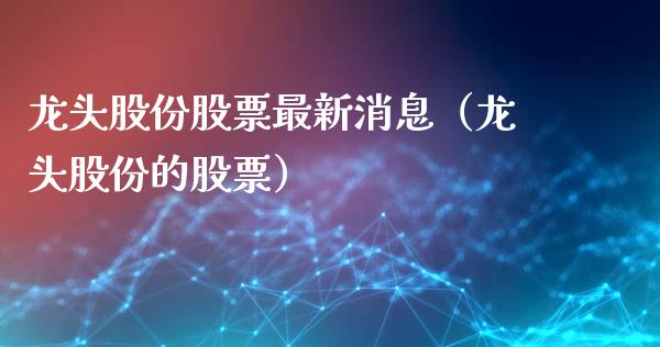 龙头股份股票最新消息（龙头股份的股票）_https://www.kuaijiepai.net_国际股建_第1张