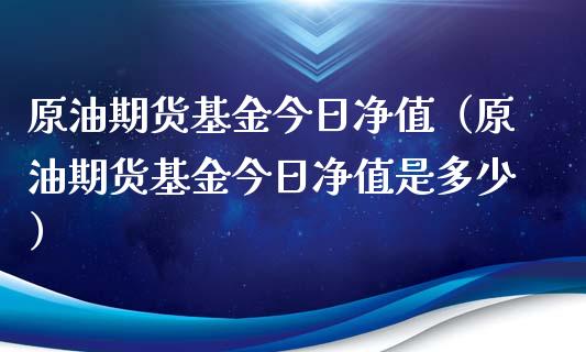 原油期货基金今日净值（原油期货基金今日净值是多少）_https://www.kuaijiepai.net_国际期货_第1张