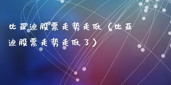 比亚迪股票走势走低（比亚迪股票走势走低了）_https://www.kuaijiepai.net_股票理论_第1张