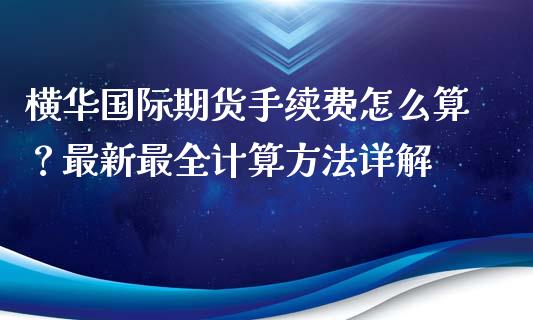 横华国际期货手续费怎么算？最新最全计算方法详解_https://www.kuaijiepai.net_股票理论_第1张