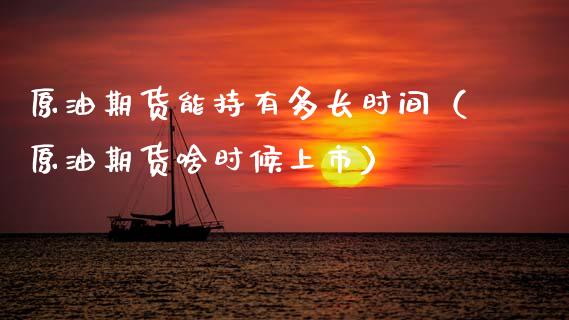 原油期货能持有多长时间（原油期货啥时候上市）_https://www.kuaijiepai.net_期货资讯_第1张