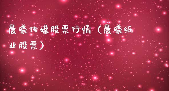 晨曦传媒股票行情（晨曦纸业股票）_https://www.kuaijiepai.net_新股新闻_第1张