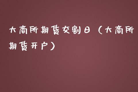 大商所期货交割日（大商所期货开户）_https://www.kuaijiepai.net_国际期货_第1张