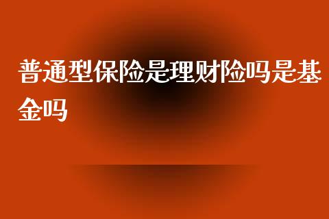 普通型保险是理财险吗是基金吗_https://www.kuaijiepai.net_期货理财_第1张