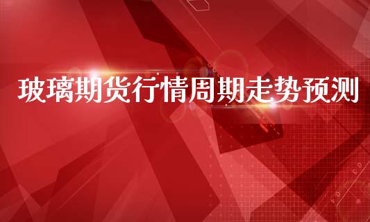 玻璃期货行情周期走势预测_https://www.kuaijiepai.net_期货在线_第1张