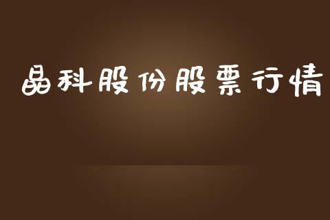晶科股份股票行情_https://www.kuaijiepai.net_新股新闻_第1张