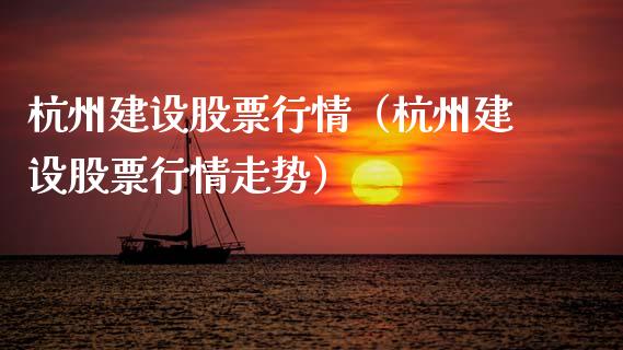 杭州建设股票行情（杭州建设股票行情走势）_https://www.kuaijiepai.net_国际股建_第1张