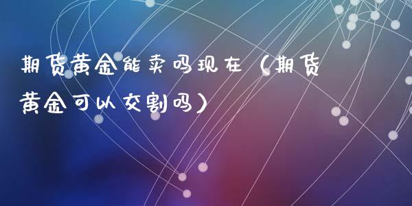 期货黄金能卖吗现在（期货黄金可以交割吗）_https://www.kuaijiepai.net_国际期货_第1张
