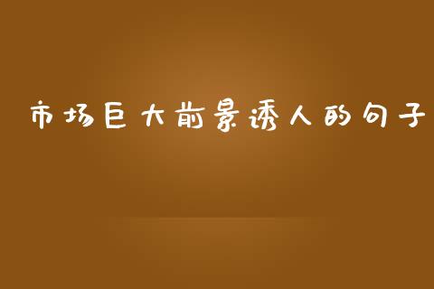 市场巨大前景诱人的句子_https://www.kuaijiepai.net_国际期货_第1张
