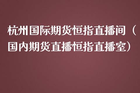 杭州国际期货恒指直播间（国内期货直播恒指直播室）_https://www.kuaijiepai.net_期货在线_第1张