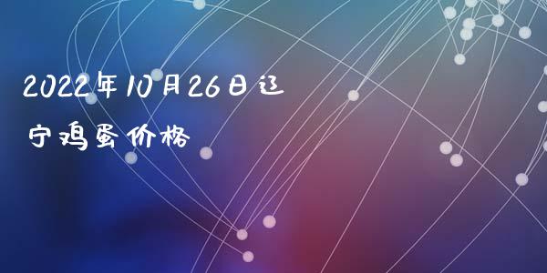 2022年10月26日辽宁鸡蛋价格_https://www.kuaijiepai.net_期货资讯_第1张