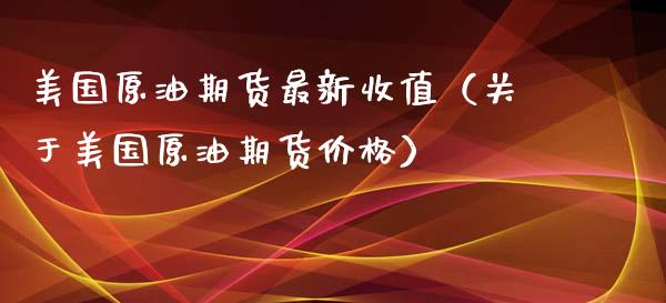 美国原油期货最新收值（关于美国原油期货价格）_https://www.kuaijiepai.net_期货资讯_第1张