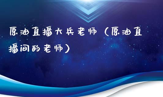 原油直播大兵老师（原油直播间的老师）_https://www.kuaijiepai.net_期货在线_第1张